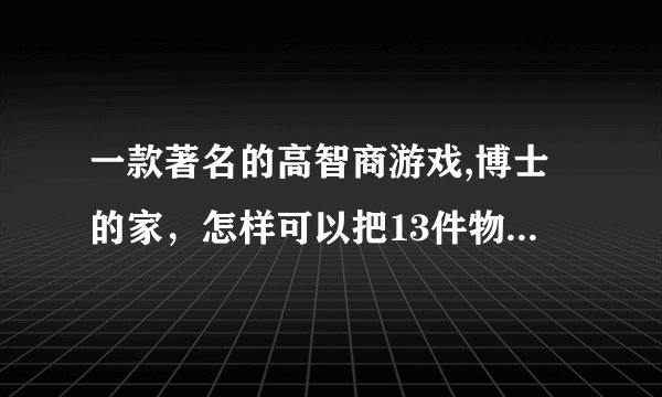 一款著名的高智商游戏,博士的家,怎样可以把13件物品全部找到,给我步骤好吗,谢谢