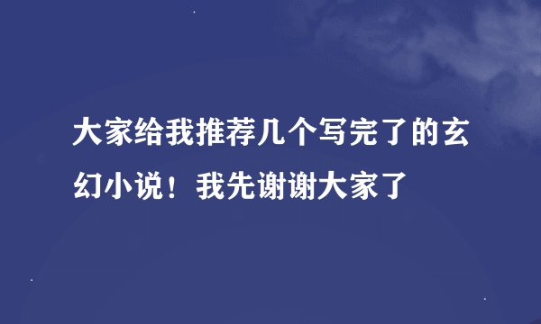 大家给我推荐几个写完了的玄幻小说！我先谢谢大家了