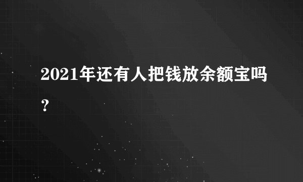2021年还有人把钱放余额宝吗？