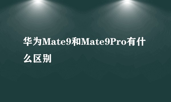 华为Mate9和Mate9Pro有什么区别