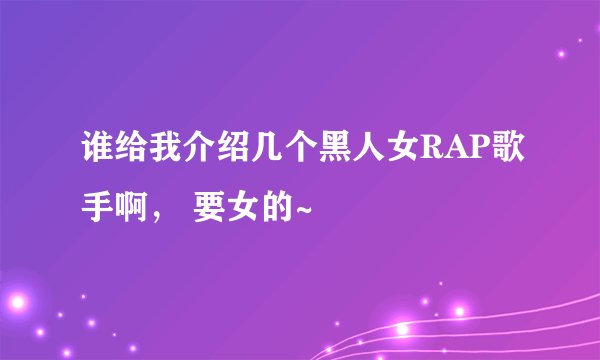 谁给我介绍几个黑人女RAP歌手啊， 要女的~