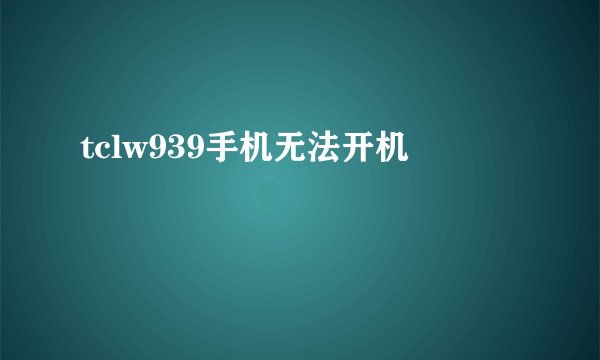 tclw939手机无法开机