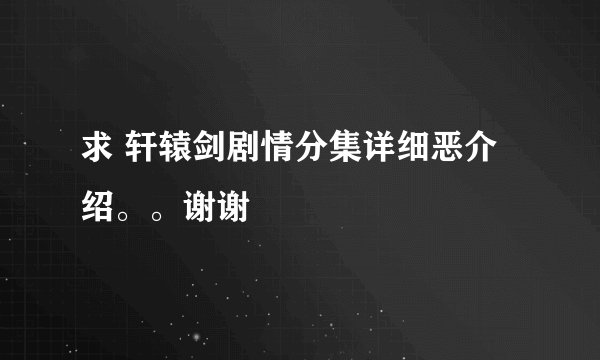 求 轩辕剑剧情分集详细恶介绍。。谢谢