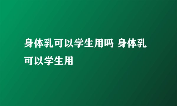身体乳可以学生用吗 身体乳可以学生用