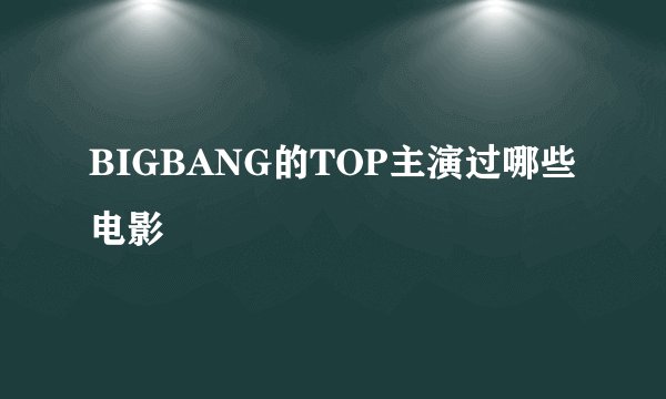 BIGBANG的TOP主演过哪些电影