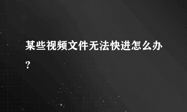 某些视频文件无法快进怎么办？