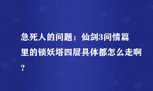 急死人的问题；仙剑3问情篇里的锁妖塔四层具体都怎么走啊？