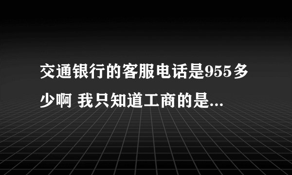 交通银行的客服电话是955多少啊 我只知道工商的是95588 那其他的是什么呢  请告诉我！