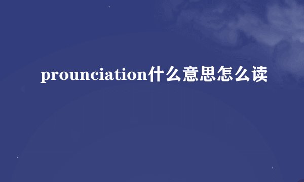 prounciation什么意思怎么读