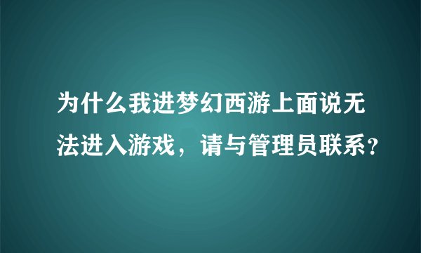为什么我进梦幻西游上面说无法进入游戏，请与管理员联系？