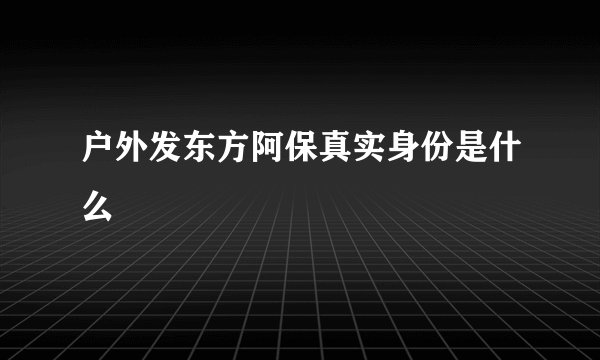 户外发东方阿保真实身份是什么