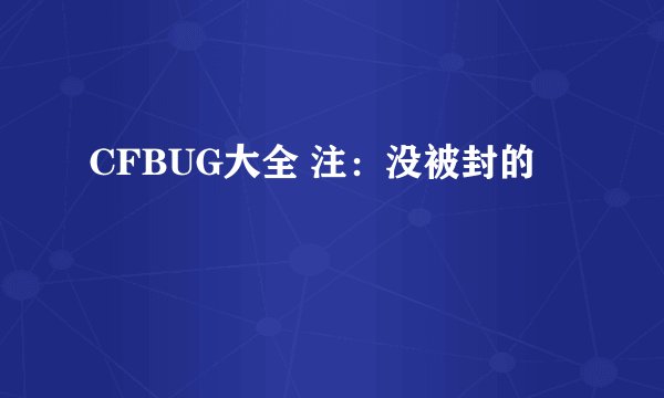 CFBUG大全 注：没被封的