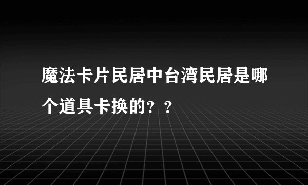 魔法卡片民居中台湾民居是哪个道具卡换的？？