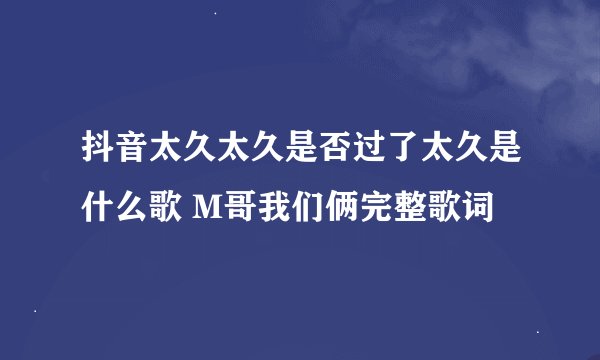 抖音太久太久是否过了太久是什么歌 M哥我们俩完整歌词