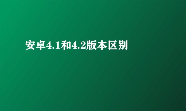 安卓4.1和4.2版本区别