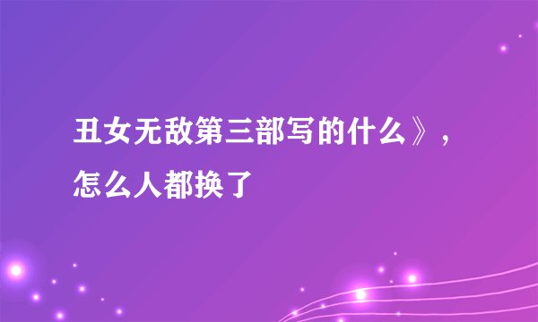 丑女无敌第三部写的什么》，怎么人都换了