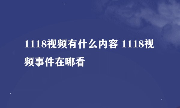 1118视频有什么内容 1118视频事件在哪看