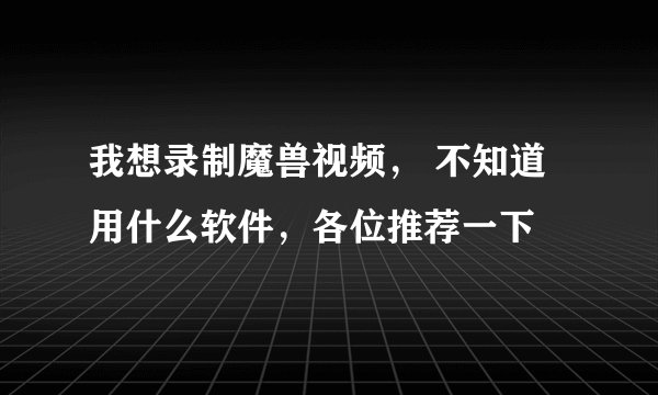 我想录制魔兽视频， 不知道用什么软件，各位推荐一下