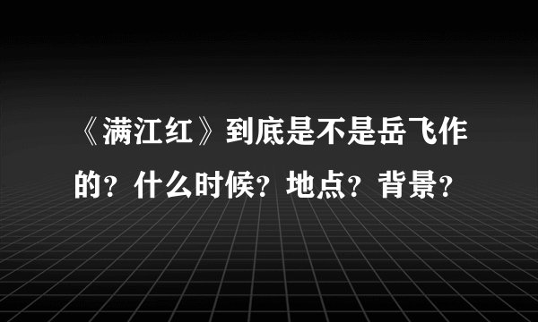 《满江红》到底是不是岳飞作的？什么时候？地点？背景？