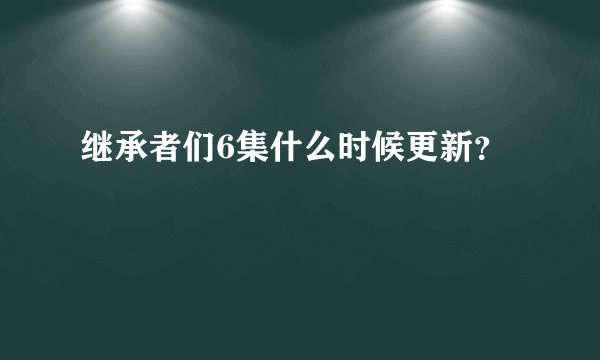 继承者们6集什么时候更新？