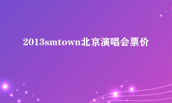 2013smtown北京演唱会票价