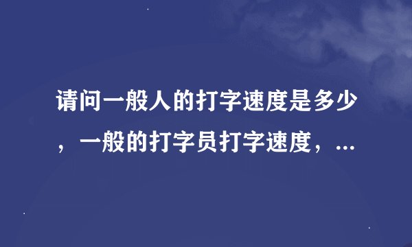 请问一般人的打字速度是多少，一般的打字员打字速度，打字员的最高打字速度是多少？