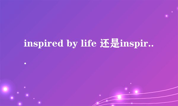 inspired by life 还是inspired from life？