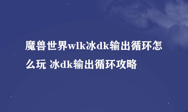 魔兽世界wlk冰dk输出循环怎么玩 冰dk输出循环攻略