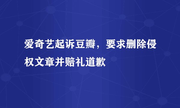 爱奇艺起诉豆瓣，要求删除侵权文章并赔礼道歉