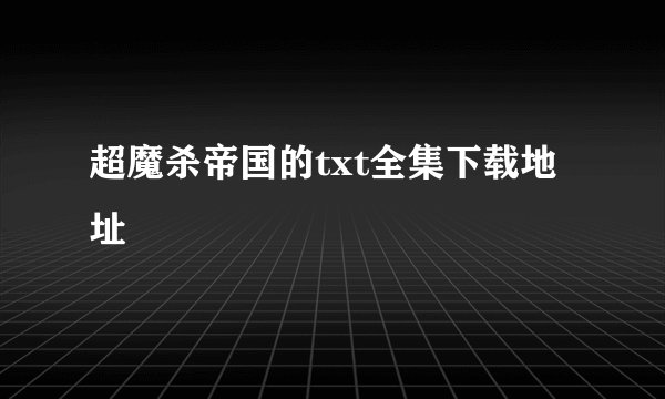 超魔杀帝国的txt全集下载地址