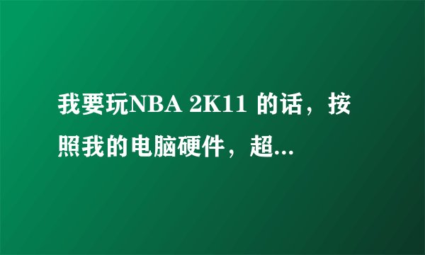 我要玩NBA 2K11 的话，按照我的电脑硬件，超频玩得了么？