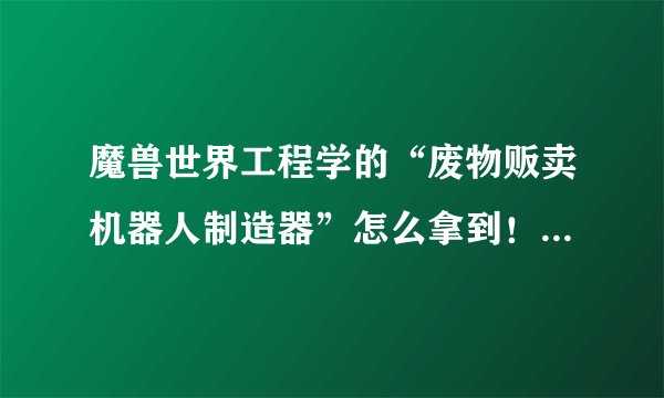 魔兽世界工程学的“废物贩卖机器人制造器”怎么拿到！2rAU