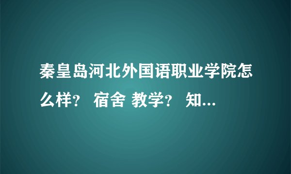 秦皇岛河北外国语职业学院怎么样？ 宿舍 教学？ 知道的请详细说下 谢谢