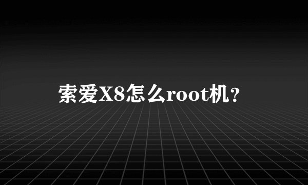 索爱X8怎么root机？