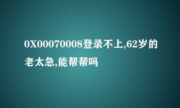 0X00070008登录不上,62岁的老太急,能帮帮吗