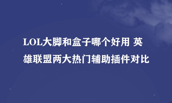 LOL大脚和盒子哪个好用 英雄联盟两大热门辅助插件对比