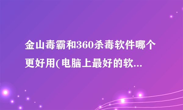 金山毒霸和360杀毒软件哪个更好用(电脑上最好的软件管家)