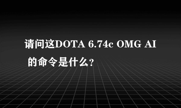 请问这DOTA 6.74c OMG AI 的命令是什么？