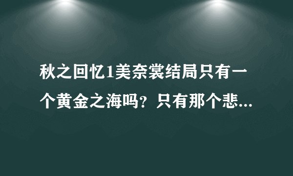 秋之回忆1美奈裳结局只有一个黄金之海吗？只有那个悲剧的结局吗？如果有别的请告诉我下，今天刚过 哭惨了