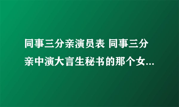 同事三分亲演员表 同事三分亲中演大言生秘书的那个女的是谁扮演的啊！有没有人可以告诉我！