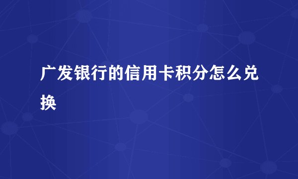 广发银行的信用卡积分怎么兑换