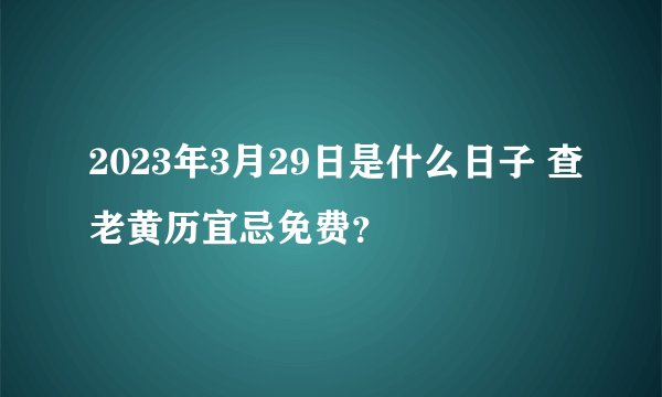 2023年3月29日是什么日子 查老黄历宜忌免费？