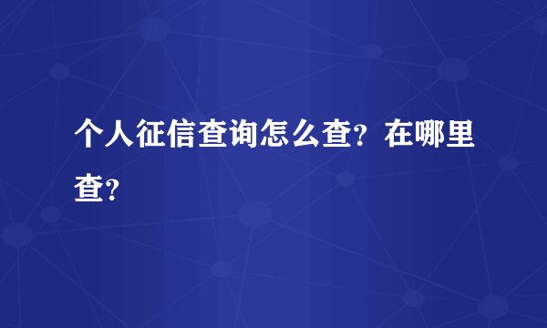 个人征信查询怎么查？在哪里查？
