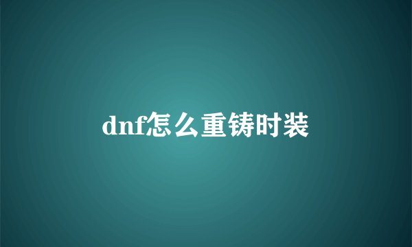 dnf怎么重铸时装
