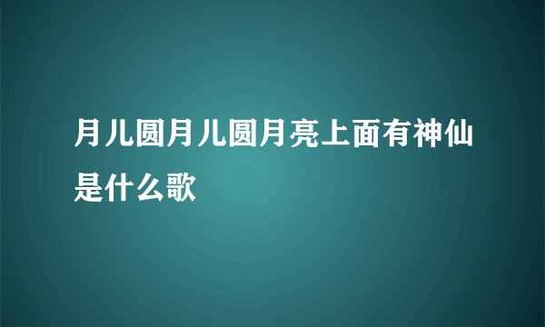 月儿圆月儿圆月亮上面有神仙是什么歌