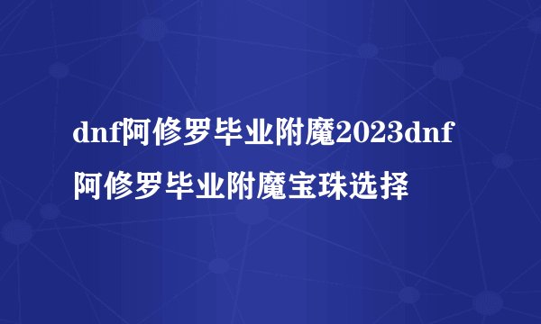 dnf阿修罗毕业附魔2023dnf阿修罗毕业附魔宝珠选择