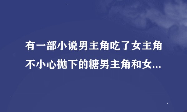 有一部小说男主角吃了女主角不小心抛下的糖男主角和女主角是死对头