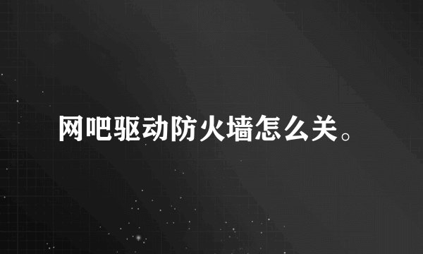 网吧驱动防火墙怎么关。