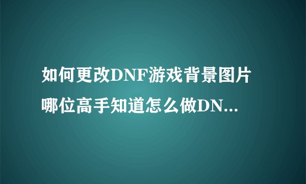 如何更改DNF游戏背景图片 哪位高手知道怎么做DNF背景啊。就是进图和城镇的图修改成自己想要的图。