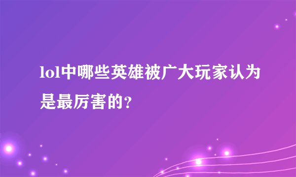 lol中哪些英雄被广大玩家认为是最厉害的？